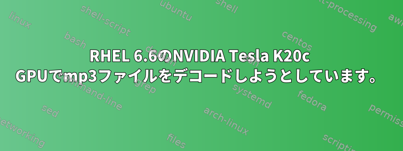 RHEL 6.6のNVIDIA Tesla K20c GPUでmp3ファイルをデコードしようとしています。