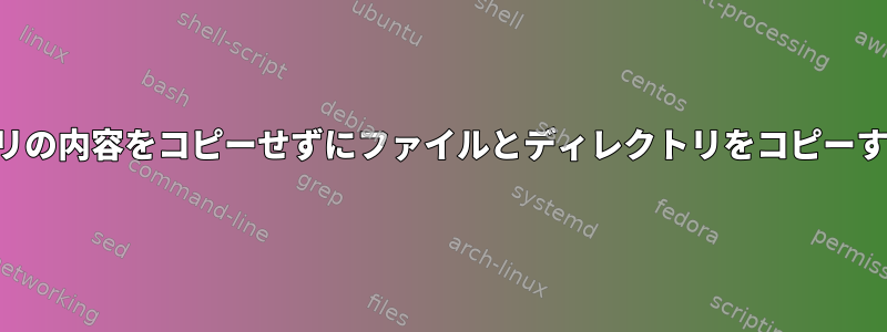 ディレクトリの内容をコピーせずにファイルとディレクトリをコピーする方法は？