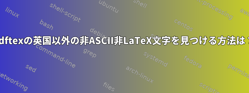 pdftexの英国以外の非ASCII非LaTeX文字を見つける方法は？