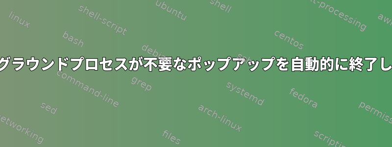 バックグラウンドプロセスが不要なポップアップを自動的に終了します。