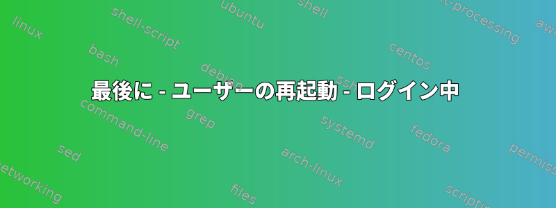 最後に - ユーザーの再起動 - ログイン中