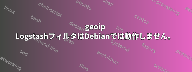 geoip LogstashフィルタはDebianでは動作しません。