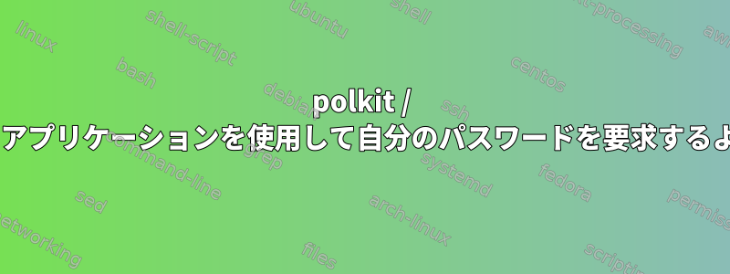 polkit / pkexecで別のアプリケーションを使用して自分のパスワードを要求するようにします。