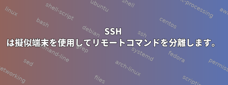 SSH は擬似端末を使用してリモートコマンドを分離します。