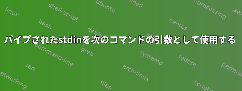 パイプされたstdinを次のコマンドの引数として使用する