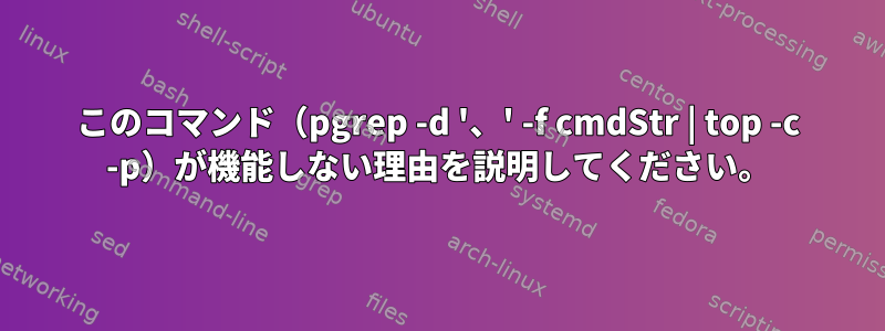 このコマンド（pgrep -d '、' -f cmdStr | top -c -p）が機能しない理由を説明してください。