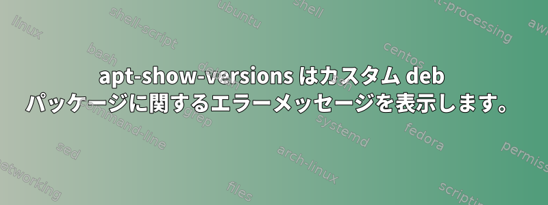 apt-show-versions はカスタム deb パッケージに関するエラーメッセージを表示します。