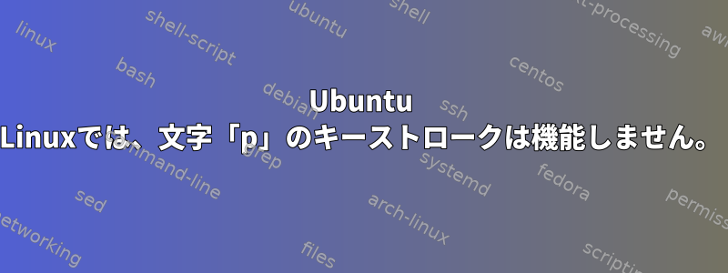 Ubuntu Linuxでは、文字「p」のキーストロークは機能しません。