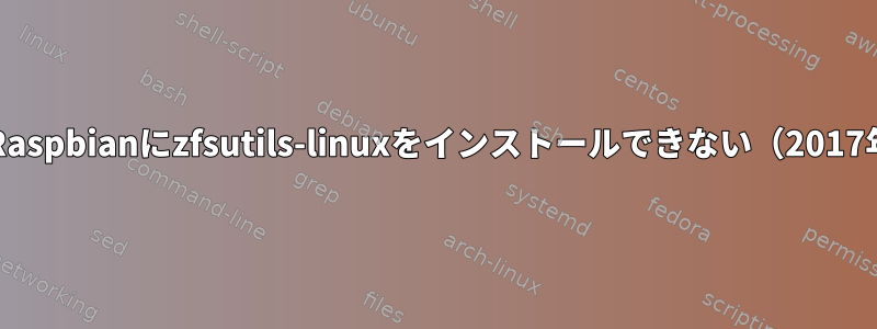 最新のRaspbianにzfsutils-linuxをインストールできない（2017年7月）