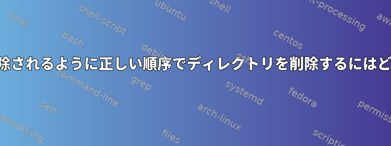 空のディレクトリが削除されるように正しい順序でディレクトリを削除するにはどうすればよいですか？