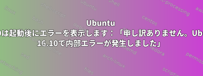 Ubuntu 16.10は起動後にエラーを表示します：「申し訳ありません。Ubuntu 16.10で内部エラーが発生しました」