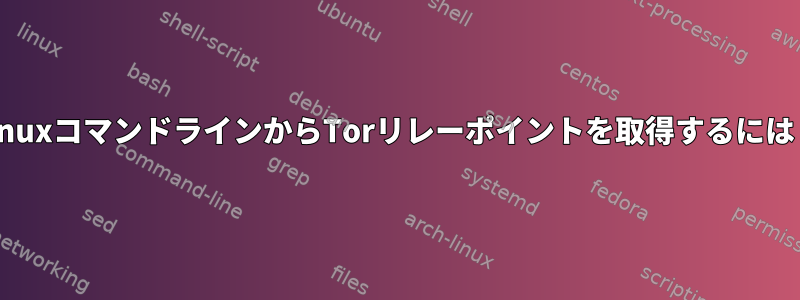 LinuxコマンドラインからTorリレーポイントを取得するには？