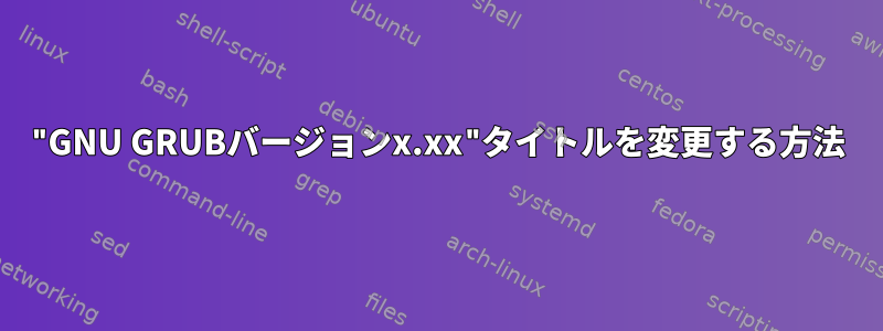 "GNU GRUBバージョンx.xx"タイトルを変更する方法