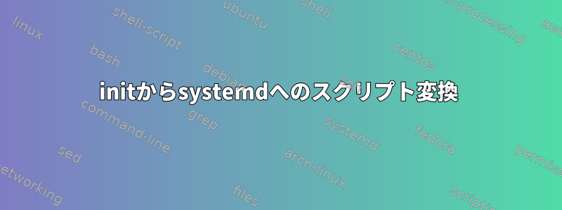 initからsystemdへのスクリプト変換