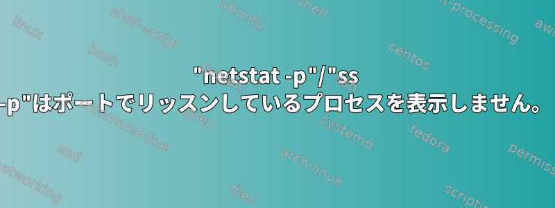 "netstat -p"/"ss -p"はポートでリッスンしているプロセスを表示しません。