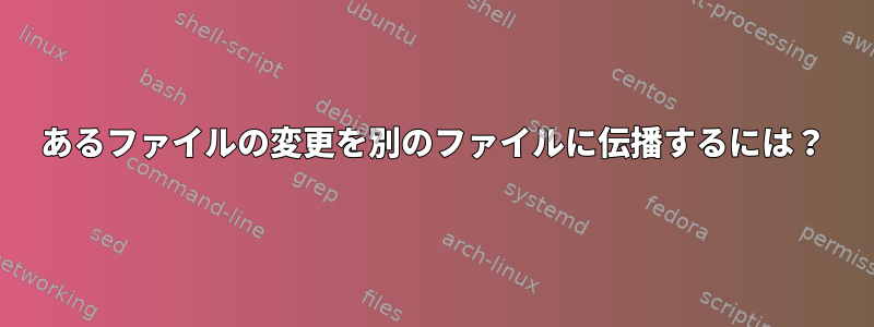 あるファイルの変更を別のファイルに伝播するには？