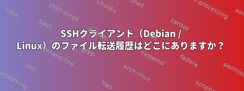 SSHクライアント（Debian / Linux）のファイル転送履歴はどこにありますか？