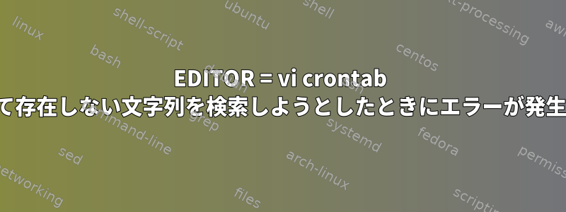 EDITOR = vi crontab -eを使用して存在しない文字列を検索しようとしたときにエラーが発生しました。