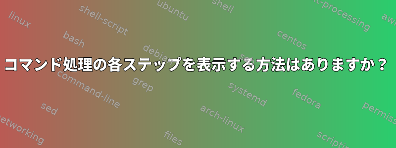 コマンド処理の各ステップを表示する方法はありますか？