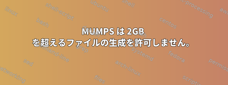 MUMPS は 2GB を超えるファイルの生成を許可しません。