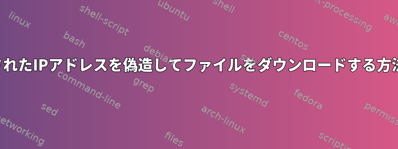 要求されたIPアドレスを偽造してファイルをダウンロードする方法は？