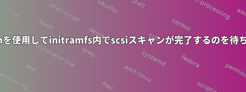 udevadmを使用してinitramfs内でscsiスキャンが完了するのを待ちますか？