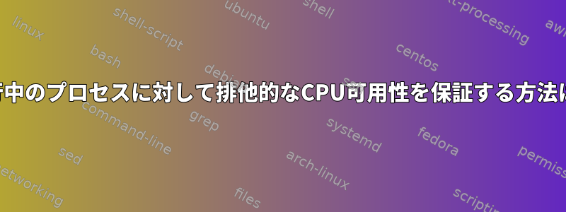 実行中のプロセスに対して排他的なCPU可用性を保証する方法は？