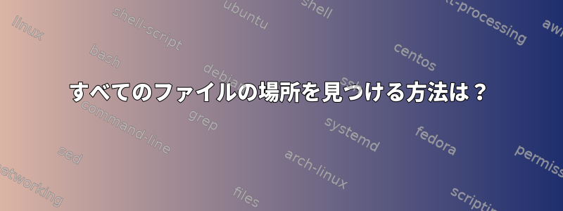 すべてのファイルの場所を見つける方法は？