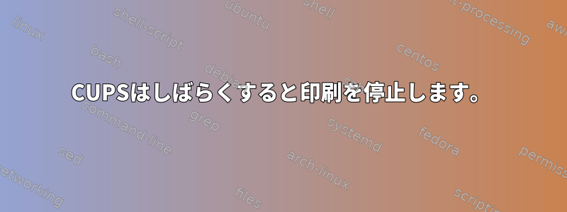 CUPSはしばらくすると印刷を停止します。