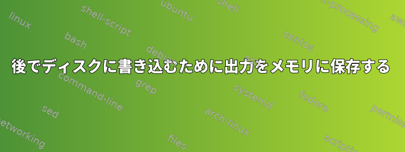 後でディスクに書き込むために出力をメモリに保存する