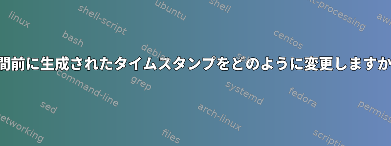 1週間前に生成されたタイムスタンプをどのように変更しますか？