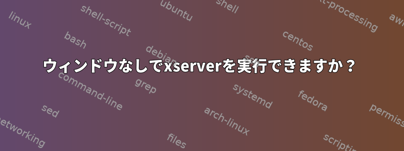 ウィンドウなしでxserverを実行できますか？