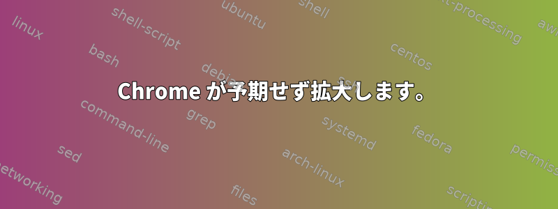 Chrome が予期せず拡大します。