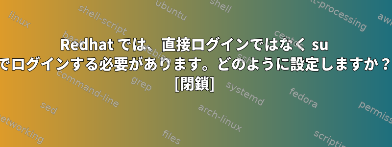 Redhat では、直接ログインではなく su でログインする必要があります。どのように設定しますか？ [閉鎖]