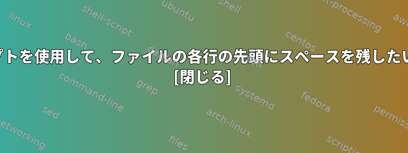 シェルスクリプトを使用して、ファイルの各行の先頭にスペースを残したいと思います。 [閉じる]