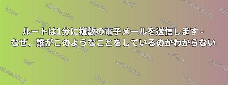 ルートは1分に複数の電子メールを送信します - なぜ、誰がこのようなことをしているのかわからない