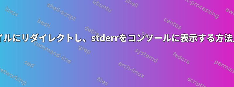 「stdoutとstderrをファイルにリダイレクトし、stderrをコンソールに表示する方法」失敗したソリューション