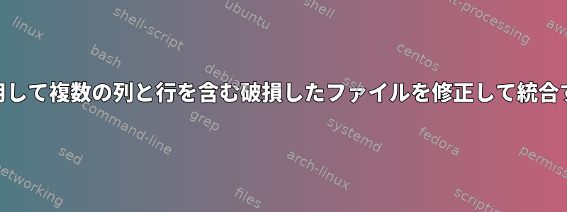 awkを使用して複数の列と行を含む破損したファイルを修正して統合するには？