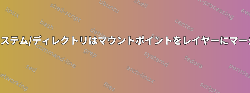 ファイルシステム/ディレクトリはマウントポイントをレイヤーにマージします。