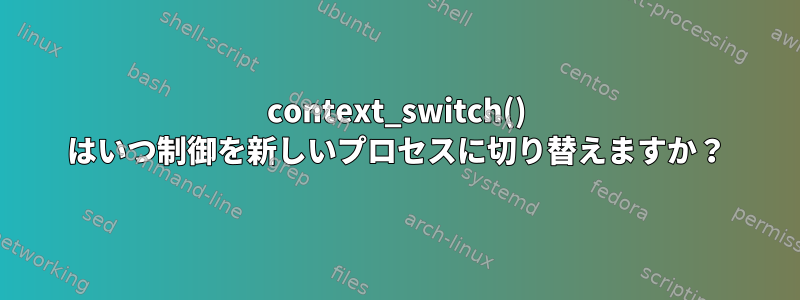 context_switch() はいつ制御を新しいプロセスに切り替えますか？