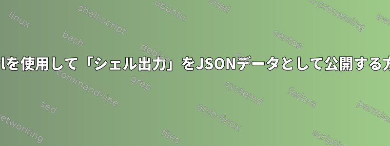 Curlを使用して「シェル出力」をJSONデータとして公開する方法