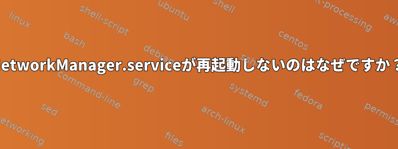 NetworkManager.serviceが再起動しないのはなぜですか？