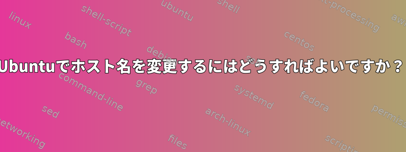 Ubuntuでホスト名を変更するにはどうすればよいですか？