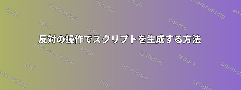 反対の操作でスクリプトを生成する方法