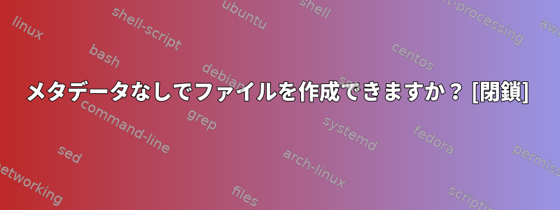 メタデータなしでファイルを作成できますか？ [閉鎖]