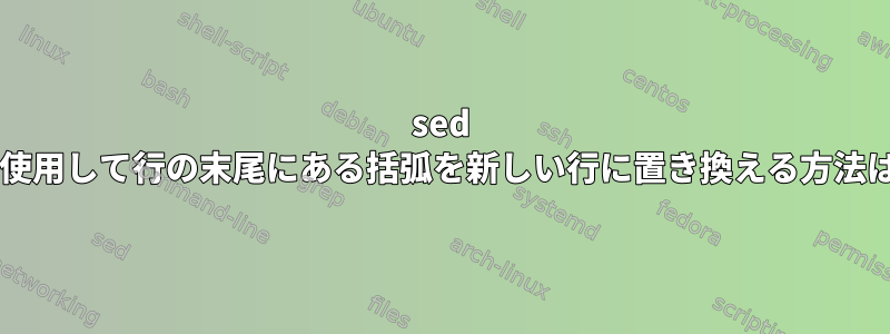 sed を使用して行の末尾にある括弧を新しい行に置き換える方法は?