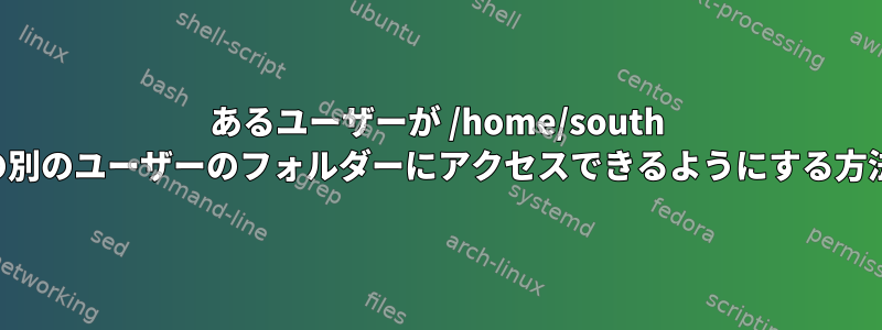 あるユーザーが /home/south の別のユーザーのフォルダーにアクセスできるようにする方法