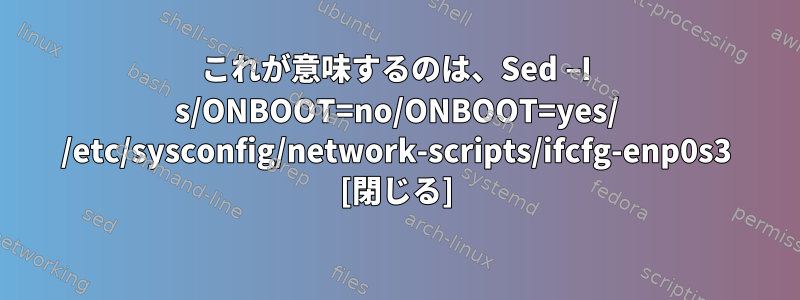 これが意味するのは、Sed –I s/ONBOOT=no/ONBOOT=yes/ /etc/sysconfig/network-scripts/ifcfg-enp0s3 [閉じる]