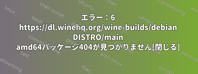 エラー：6 https://dl.winehq.org/wine-builds/debian DISTRO/main amd64パッケージ404が見つかりません[閉じる]