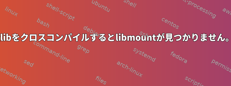 glibをクロスコンパイルするとlibmountが見つかりません。